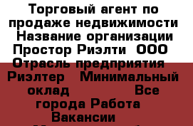 Торговый агент по продаже недвижимости › Название организации ­ Простор-Риэлти, ООО › Отрасль предприятия ­ Риэлтер › Минимальный оклад ­ 140 000 - Все города Работа » Вакансии   . Московская обл.,Бронницы г.
